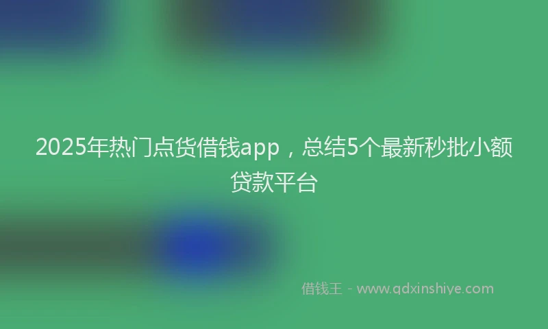 2025年热门点货借钱app，总结5个最新秒批小额贷款平台