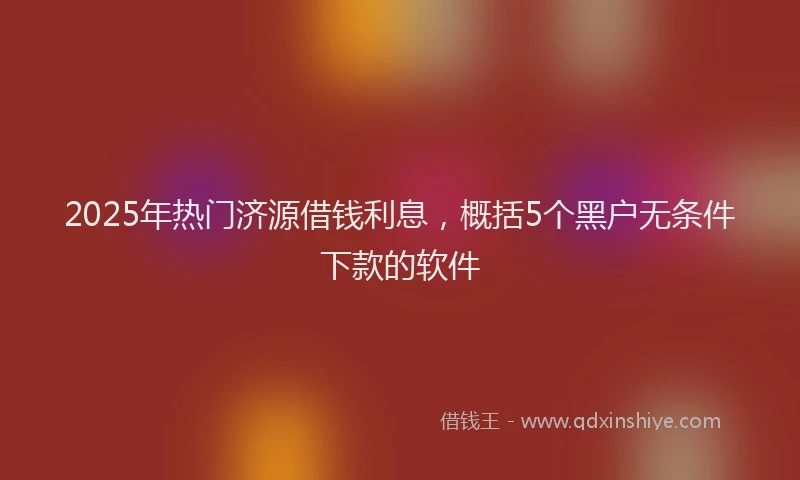 2025年热门济源借钱利息，概括5个黑户无条件下款的软件