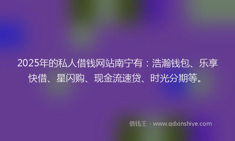 2025年的私人借钱网站南宁有：浩瀚钱包、乐享快借、星闪购、现金流速贷、时光分期等。