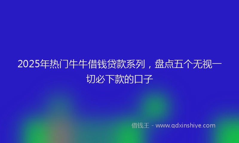 2025年热门牛牛借钱贷款系列，盘点五个无视一切必下款的口子