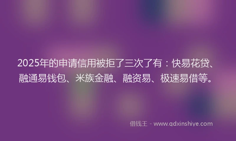 2025年的申请信用被拒了三次了有：快易花贷、融通易钱包、米族金融、融资易、极速易借等。