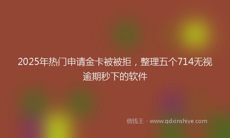 2025年热门申请金卡被被拒，整理五个714无视逾期秒下的软件