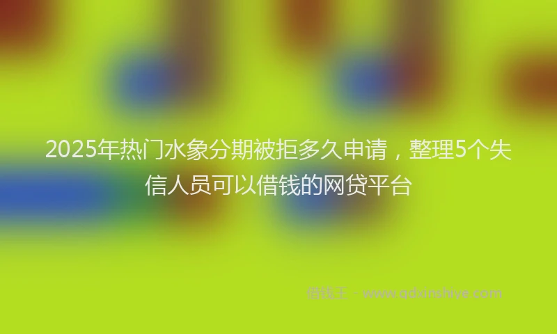 2025年热门水象分期被拒多久申请，整理5个失信人员可以借钱的网贷平台