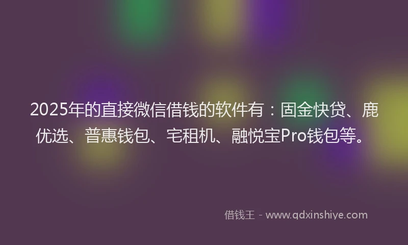 2025年的直接微信借钱的软件有：固金快贷、鹿优选、普惠钱包、宅租机、融悦宝Pro钱包等。