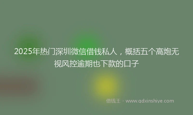 2025年热门深圳微信借钱私人，概括五个高炮无视风控逾期也下款的口子