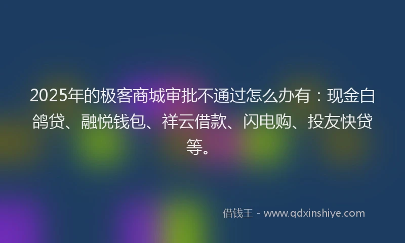 2025年的极客商城审批不通过怎么办有：现金白鸽贷、融悦钱包、祥云借款、闪电购、投友快贷等。