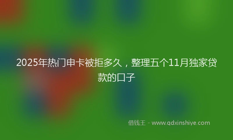 2025年热门申卡被拒多久，整理五个11月独家贷款的口子