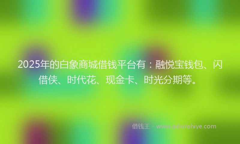 2025年的白象商城借钱平台有：融悦宝钱包、闪借侠、时代花、现金卡、时光分期等。