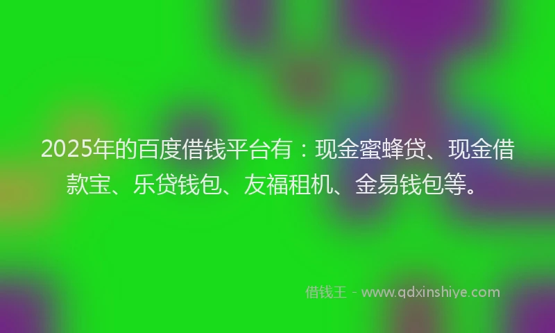 2025年的百度借钱平台有：现金蜜蜂贷、现金借款宝、乐贷钱包、友福租机、金易钱包等。