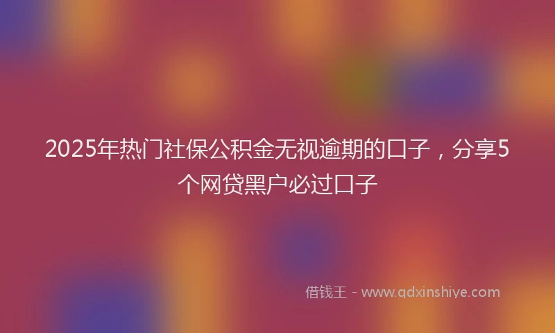 2025年热门社保公积金无视逾期的口子，分享5个网贷黑户必过口子