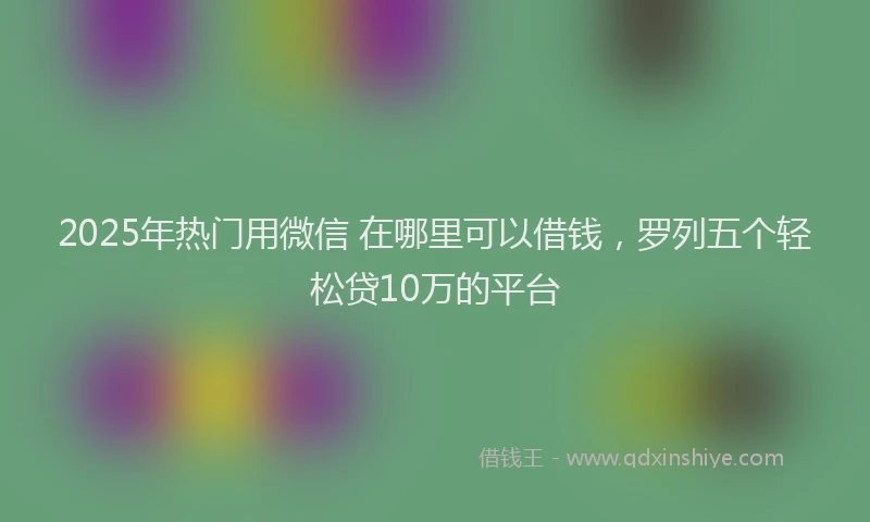 2025年热门用微信 在哪里可以借钱，罗列五个轻松贷10万的平台