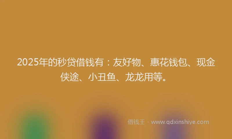 2025年的秒贷借钱有：友好物、惠花钱包、现金侠途、小丑鱼、龙龙用等。