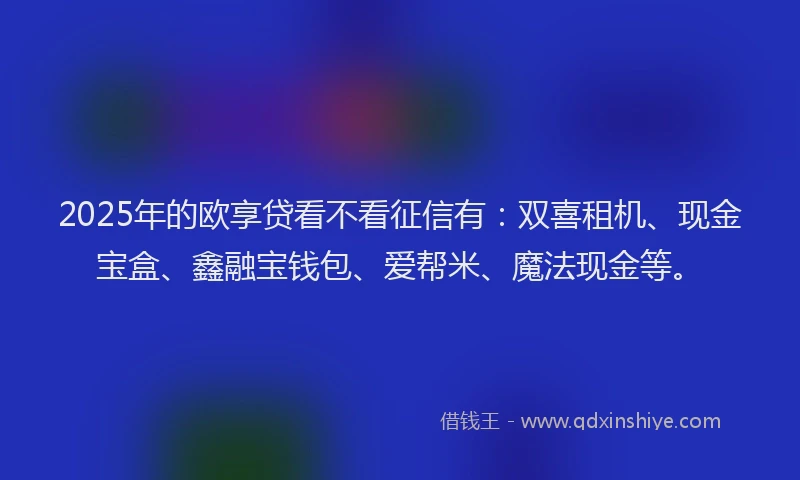 2025年的欧享贷看不看征信有：双喜租机、现金宝盒、鑫融宝钱包、爱帮米、魔法现金等。