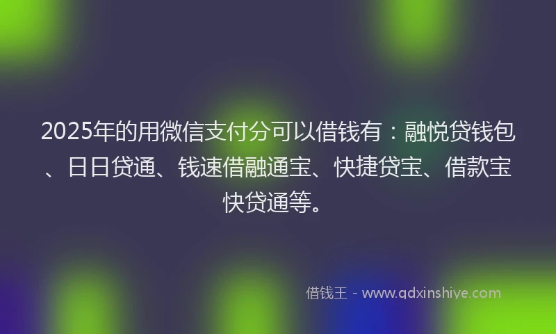 2025年的用微信支付分可以借钱有：融悦贷钱包、日日贷通、钱速借融通宝、快捷贷宝、借款宝快贷通等。