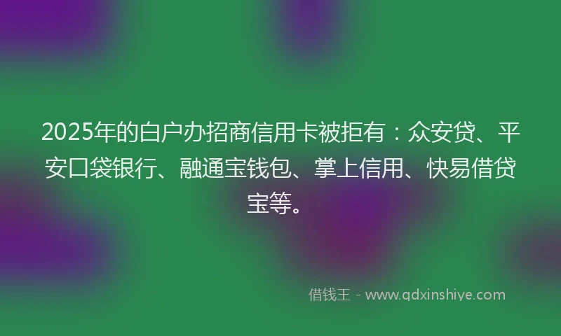 2025年的白户办招商信用卡被拒有：众安贷、平安口袋银行、融通宝钱包、掌上信用、快易借贷宝等。