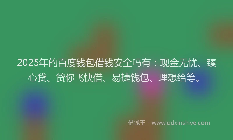 2025年的百度钱包借钱安全吗有：现金无忧、臻心贷、贷你飞快借、易捷钱包、理想给等。