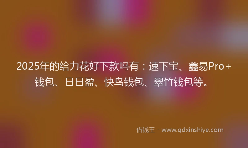 2025年的给力花好下款吗有：速下宝、鑫易Pro+钱包、日日盈、快鸟钱包、翠竹钱包等。