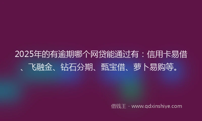 2025年的有逾期哪个网贷能通过有：信用卡易借、飞融金、钻石分期、甄宝借、萝卜易购等。