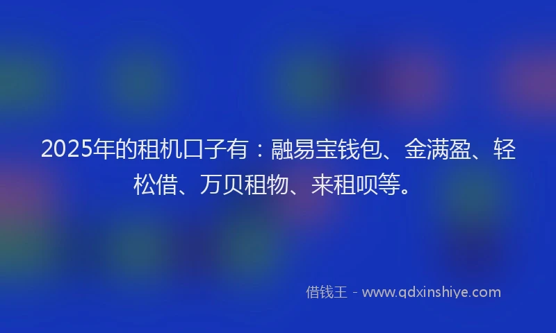2025年的租机口子有：融易宝钱包、金满盈、轻松借、万贝租物、来租呗等。