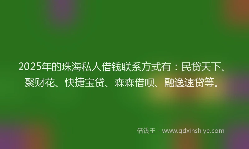 2025年的珠海私人借钱联系方式有：民贷天下、聚财花、快捷宝贷、森森借呗、融逸速贷等。