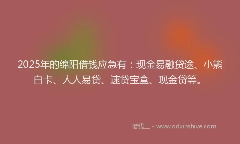 2025年的绵阳借钱应急有：现金易融贷途、小熊白卡、人人易贷、速贷宝盒、现金贷等。
