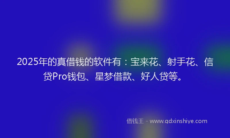 2025年的真借钱的软件有：宝来花、射手花、信贷Pro钱包、星梦借款、好人贷等。