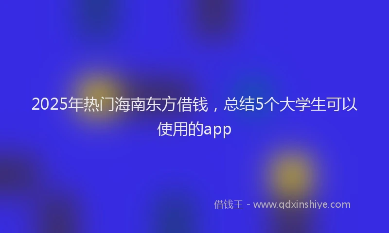 2025年热门海南东方借钱，总结5个大学生可以使用的app