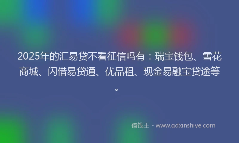 2025年的汇易贷不看征信吗有：瑞宝钱包、雪花商城、闪借易贷通、优品租、现金易融宝贷途等。