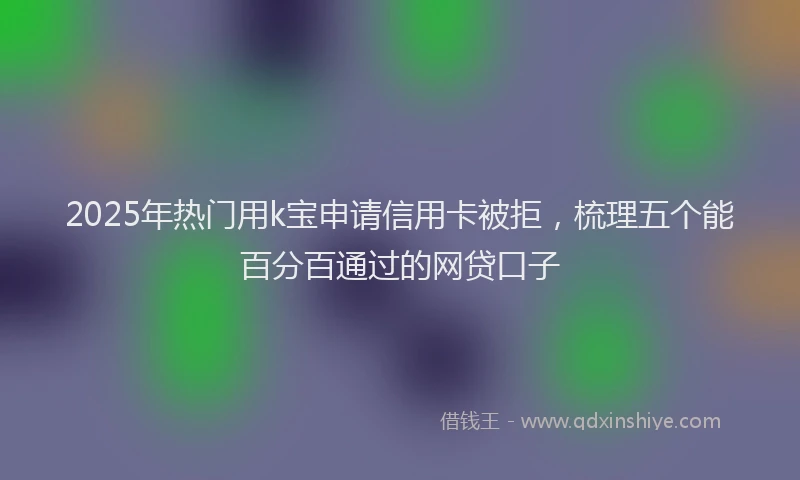 2025年热门用k宝申请信用卡被拒，梳理五个能百分百通过的网贷口子