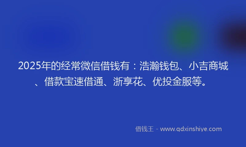 2025年的经常微信借钱有：浩瀚钱包、小吉商城、借款宝速借通、浙享花、优投金服等。