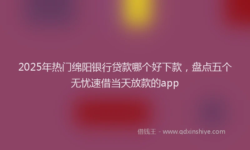 2025年热门绵阳银行贷款哪个好下款，盘点五个无忧速借当天放款的app