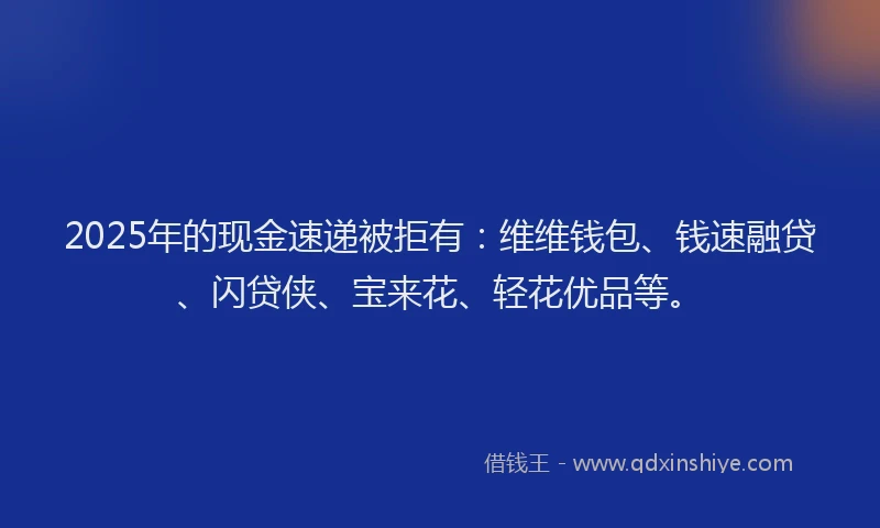 2025年的现金速递被拒有：维维钱包、钱速融贷、闪贷侠、宝来花、轻花优品等。