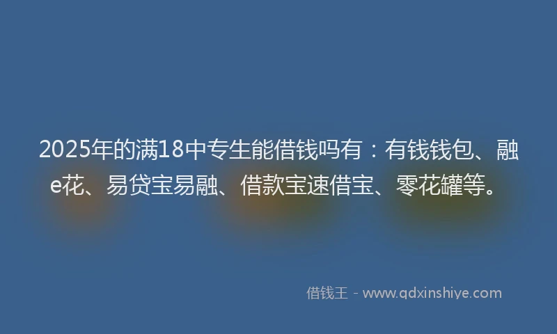 2025年的满18中专生能借钱吗有：有钱钱包、融e花、易贷宝易融、借款宝速借宝、零花罐等。