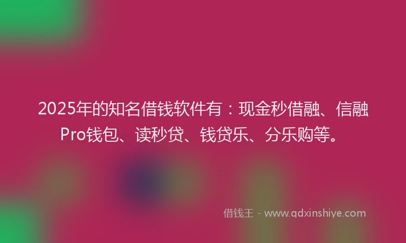 2025年的知名借钱软件有：现金秒借融、信融Pro钱包、读秒贷、钱贷乐、分乐购等。