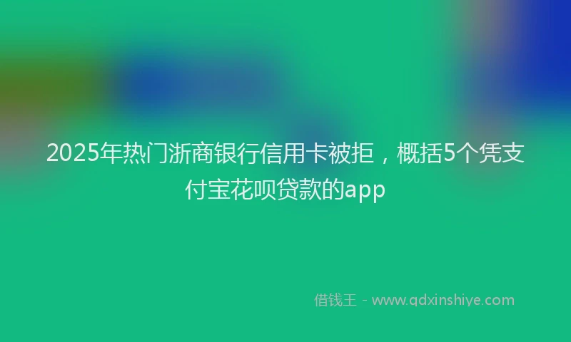 2025年热门浙商银行信用卡被拒，概括5个凭支付宝花呗贷款的app