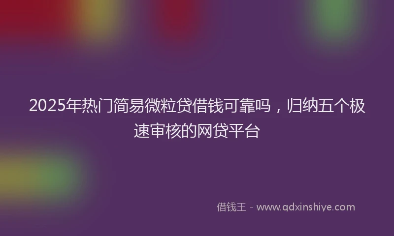 2025年热门简易微粒贷借钱可靠吗，归纳五个极速审核的网贷平台