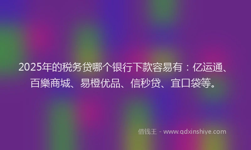 2025年的税务贷哪个银行下款容易有：亿运通、百樂商城、易橙优品、信秒贷、宜口袋等。