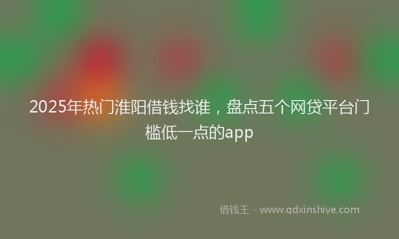 2025年热门淮阳借钱找谁，盘点五个网贷平台门槛低一点的app