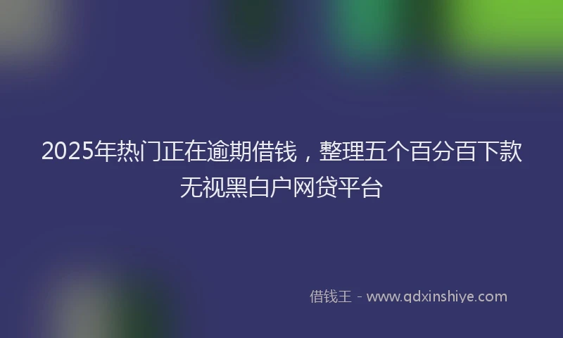 2025年热门正在逾期借钱，整理五个百分百下款无视黑白户网贷平台