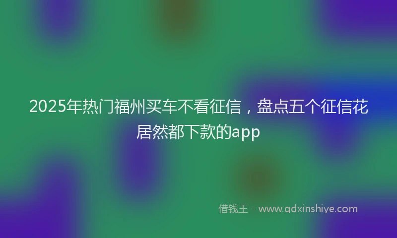 2025年热门福州买车不看征信，盘点五个征信花居然都下款的app