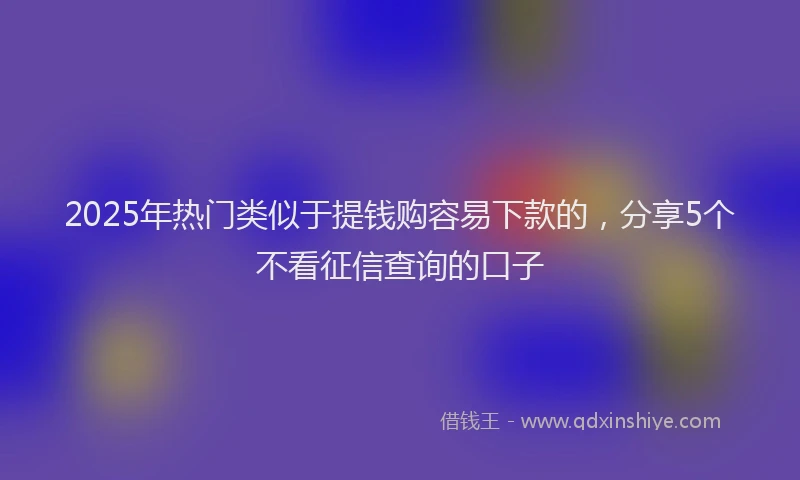 2025年热门类似于提钱购容易下款的，分享5个不看征信查询的口子