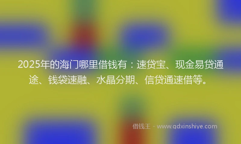 2025年的海门哪里借钱有：速贷宝、现金易贷通途、钱袋速融、水晶分期、信贷通速借等。