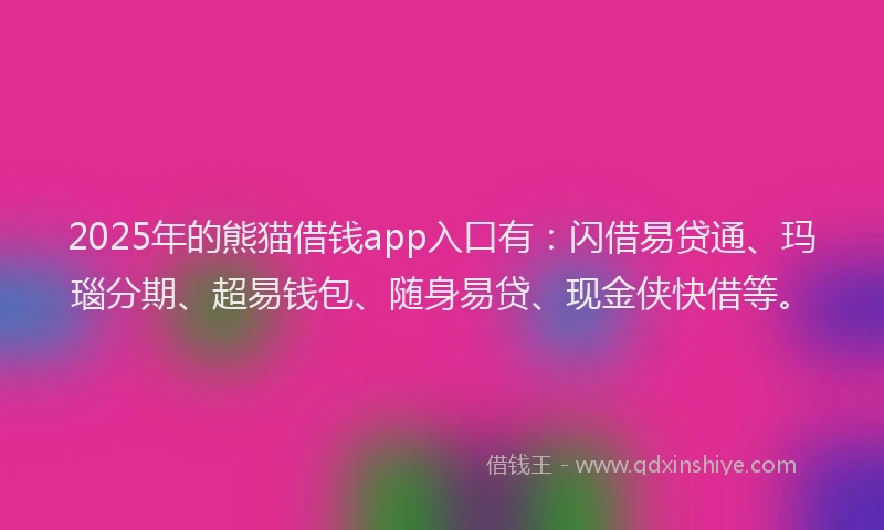 2025年的熊猫借钱app入口有：闪借易贷通、玛瑙分期、超易钱包、随身易贷、现金侠快借等。