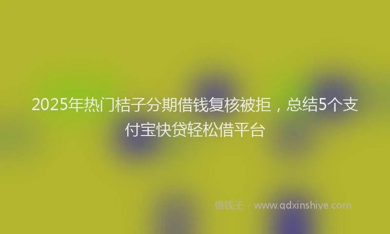 2025年热门桔子分期借钱复核被拒，总结5个支付宝快贷轻松借平台