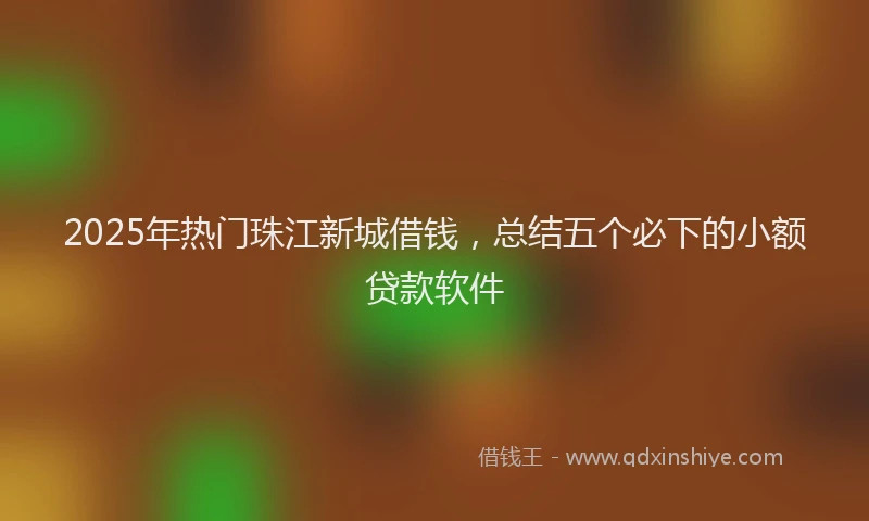 2025年热门珠江新城借钱，总结五个必下的小额贷款软件