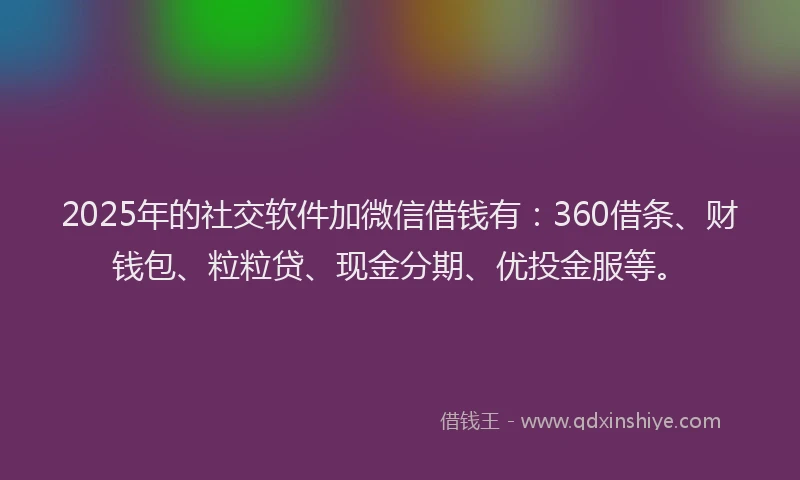 2025年的社交软件加微信借钱有：360借条、财钱包、粒粒贷、现金分期、优投金服等。