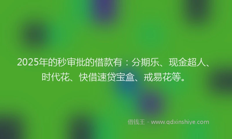 2025年的秒审批的借款有：分期乐、现金超人、时代花、快借速贷宝盒、戒易花等。
