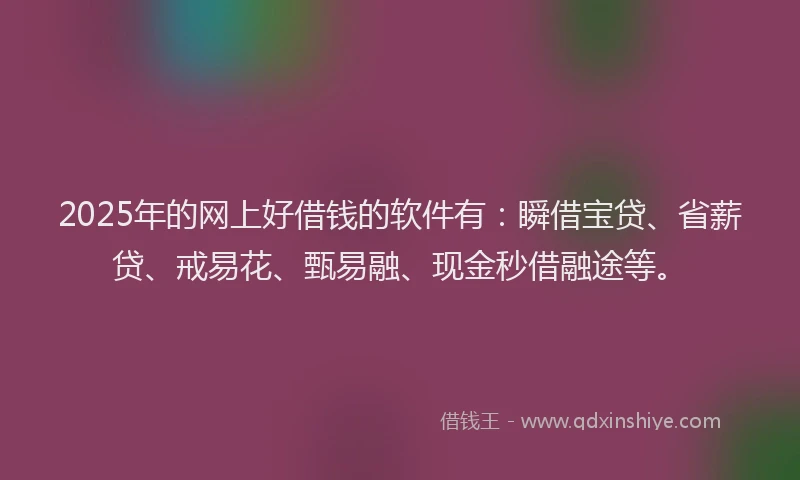 2025年的网上好借钱的软件有：瞬借宝贷、省薪贷、戒易花、甄易融、现金秒借融途等。
