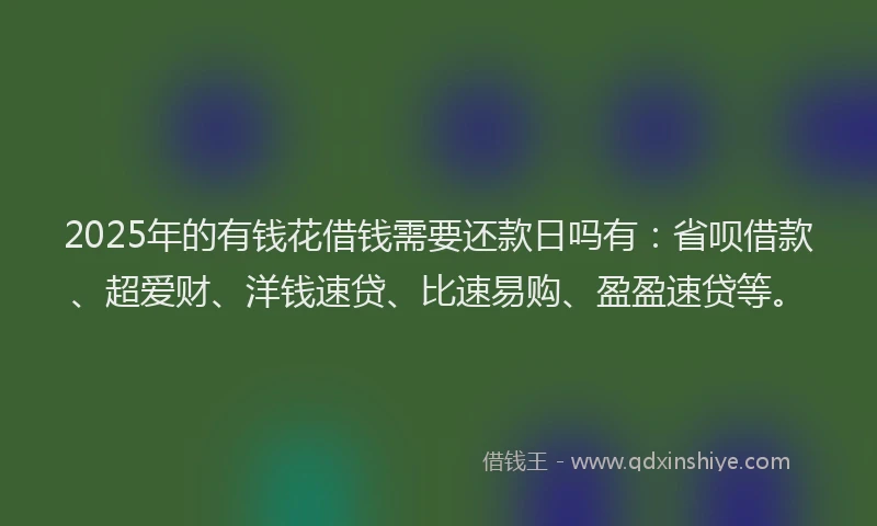 2025年的有钱花借钱需要还款日吗有：省呗借款、超爱财、洋钱速贷、比速易购、盈盈速贷等。