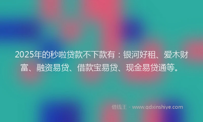 2025年的秒啦贷款不下款有：银河好租、爱木财富、融资易贷、借款宝易贷、现金易贷通等。